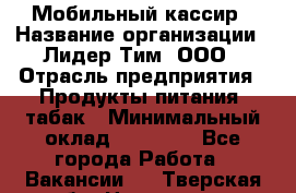 Мобильный кассир › Название организации ­ Лидер Тим, ООО › Отрасль предприятия ­ Продукты питания, табак › Минимальный оклад ­ 24 759 - Все города Работа » Вакансии   . Тверская обл.,Нелидово г.